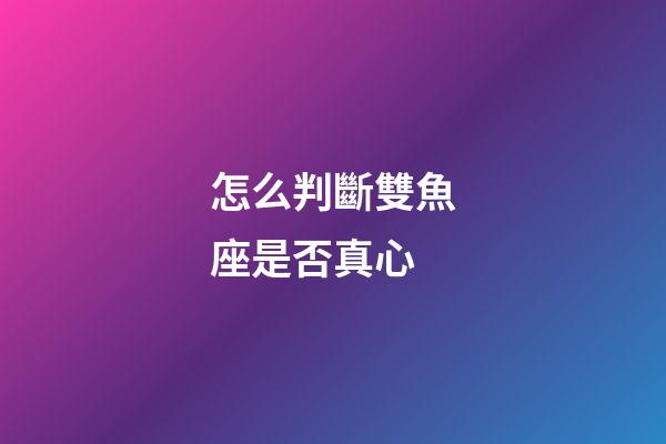 怎么判斷雙魚座是否真心-第1張-星座運勢-玄機派