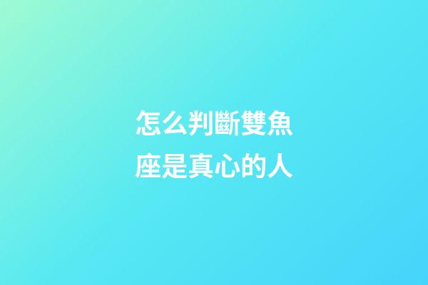 怎么判斷雙魚座是真心的人-第1張-星座運勢-玄機派