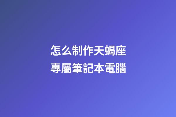 怎么制作天蝎座專屬筆記本電腦-第1張-星座運(yùn)勢-玄機(jī)派