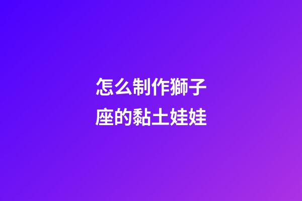 怎么制作獅子座的黏土娃娃-第1張-星座運(yùn)勢(shì)-玄機(jī)派