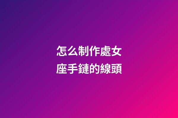 怎么制作處女座手鏈的線頭