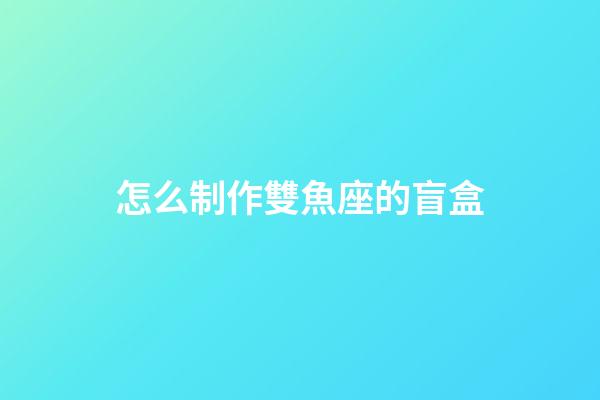 怎么制作雙魚座的盲盒-第1張-星座運(yùn)勢(shì)-玄機(jī)派