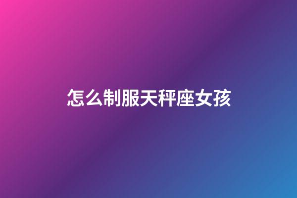 怎么制服天秤座女孩-第1張-星座運勢-玄機派