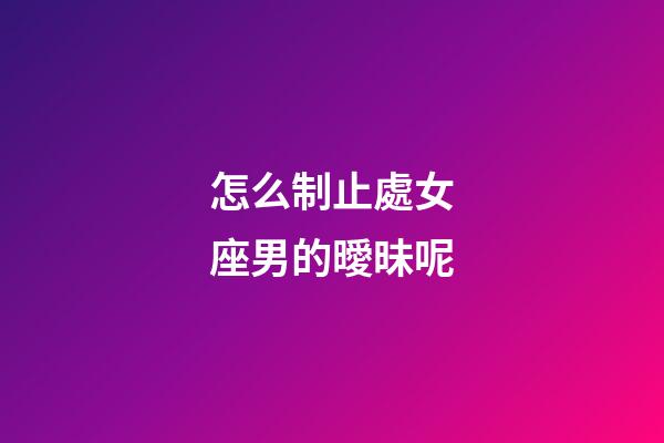 怎么制止處女座男的曖昧呢-第1張-星座運勢-玄機派