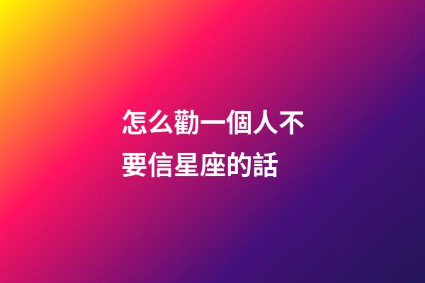 怎么勸一個人不要信星座的話-第1張-星座運勢-玄機派