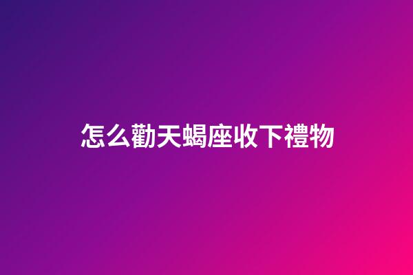 怎么勸天蝎座收下禮物-第1張-星座運(yùn)勢(shì)-玄機(jī)派