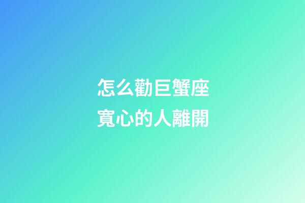 怎么勸巨蟹座寬心的人離開-第1張-星座運勢-玄機派