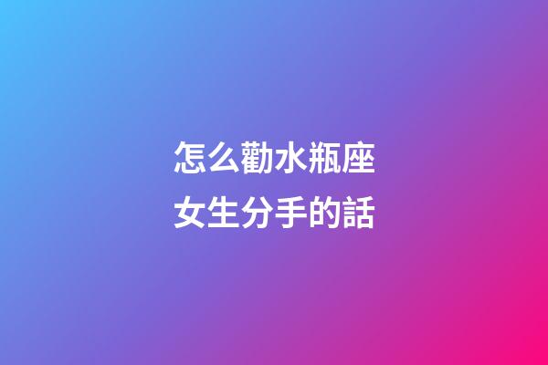怎么勸水瓶座女生分手的話-第1張-星座運勢-玄機派
