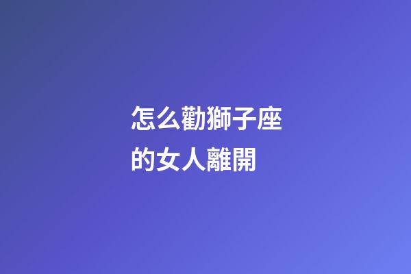 怎么勸獅子座的女人離開-第1張-星座運勢-玄機派