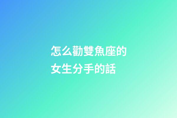怎么勸雙魚座的女生分手的話-第1張-星座運(yùn)勢(shì)-玄機(jī)派