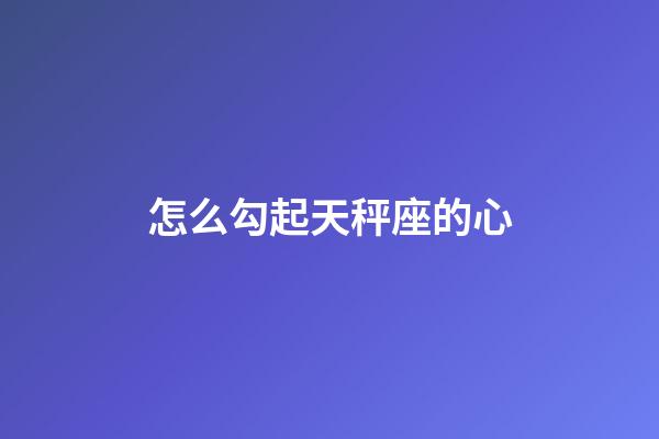 怎么勾起天秤座的心-第1張-星座運勢-玄機派