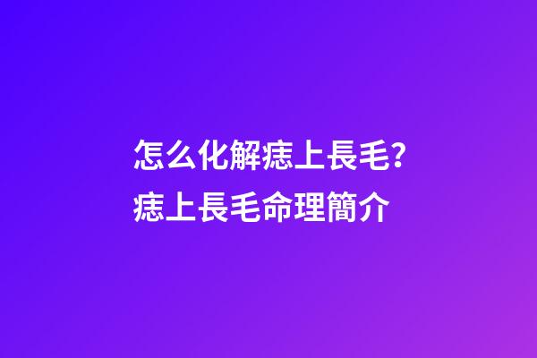 怎么化解痣上長毛？痣上長毛命理簡介