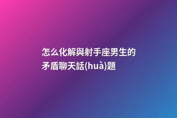 怎么化解與射手座男生的矛盾聊天話(huà)題