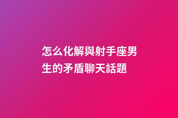 怎么化解與射手座男生的矛盾聊天話題
