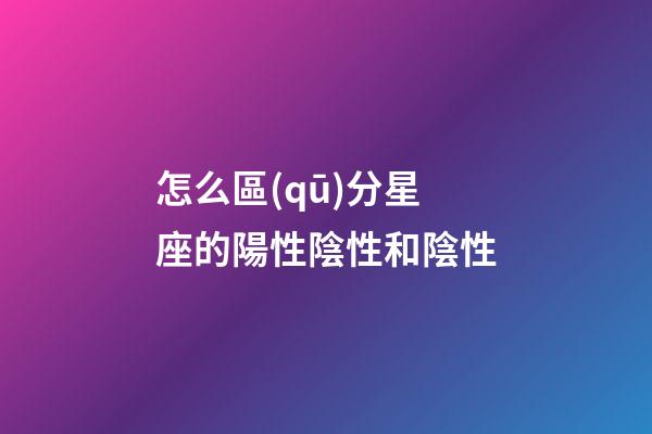 怎么區(qū)分星座的陽性陰性和陰性-第1張-星座運(yùn)勢-玄機(jī)派