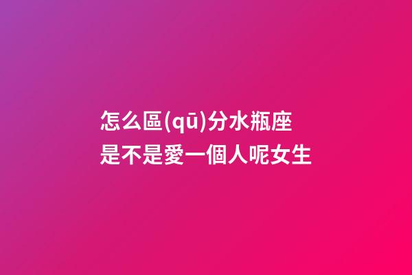 怎么區(qū)分水瓶座是不是愛一個人呢女生