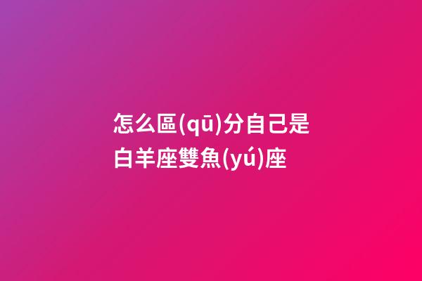 怎么區(qū)分自己是白羊座雙魚(yú)座-第1張-星座運(yùn)勢(shì)-玄機(jī)派