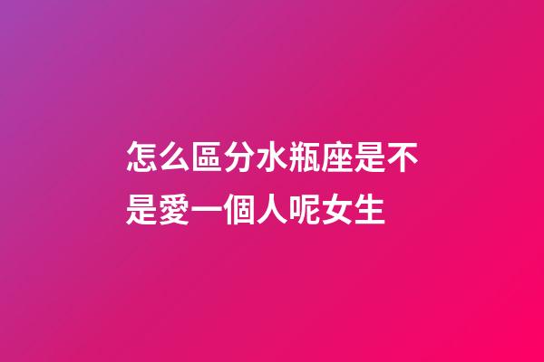 怎么區分水瓶座是不是愛一個人呢女生-第1張-星座運勢-玄機派