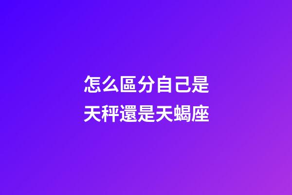 怎么區分自己是天秤還是天蝎座-第1張-星座運勢-玄機派