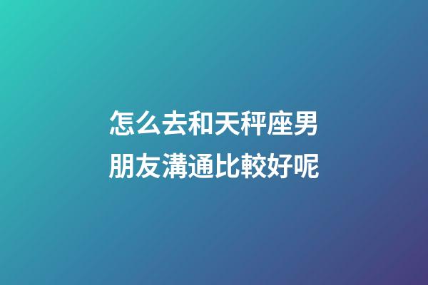 怎么去和天秤座男朋友溝通比較好呢-第1張-星座運勢-玄機派