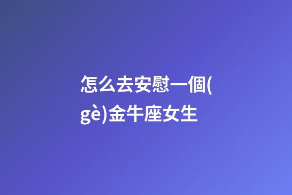 怎么去安慰一個(gè)金牛座女生-第1張-星座運(yùn)勢-玄機(jī)派