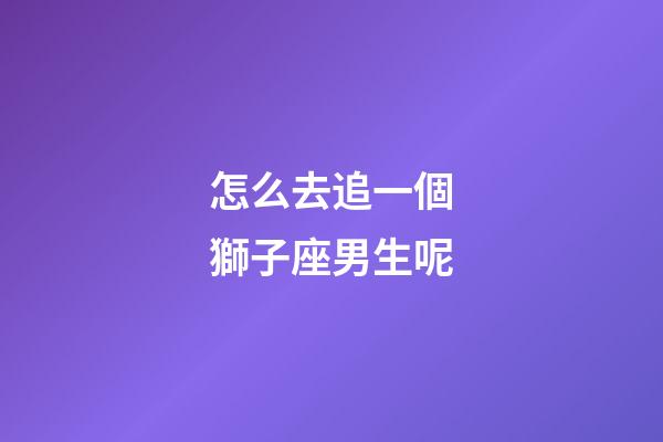 怎么去追一個獅子座男生呢