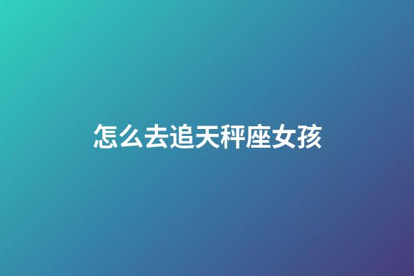 怎么去追天秤座女孩-第1張-星座運(yùn)勢-玄機(jī)派