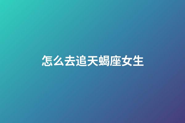 怎么去追天蝎座女生-第1張-星座運勢-玄機派