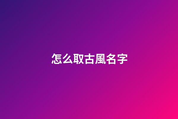 怎么取古風名字(怎樣取古風名好聽)-第1張-寶寶起名-玄機派