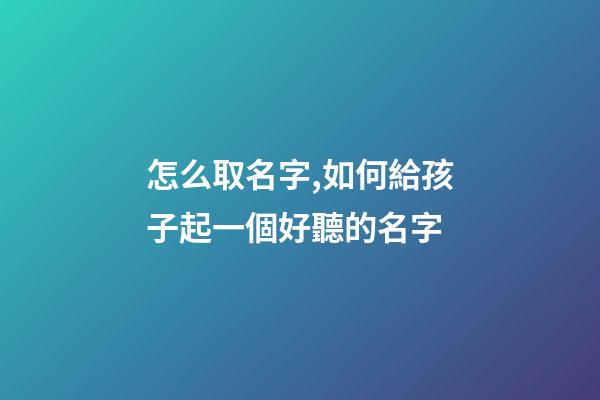 怎么取名字,如何給孩子起一個好聽的名字-第1張-觀點-玄機派