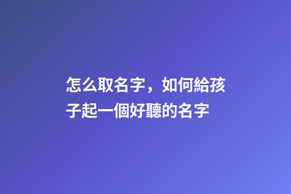 怎么取名字，如何給孩子起一個好聽的名字-第1張-觀點-玄機派