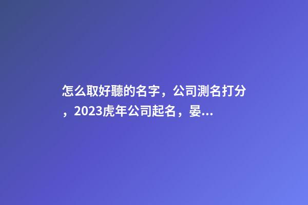 怎么取好聽的名字，公司測名打分，2023虎年公司起名，晏平起名-第1張-公司起名-玄機派
