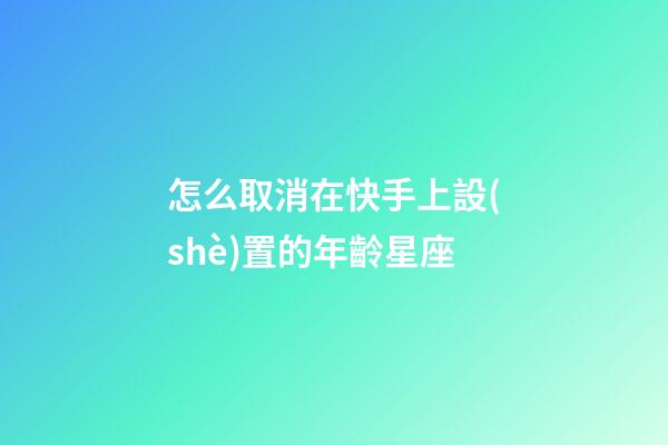 怎么取消在快手上設(shè)置的年齡星座