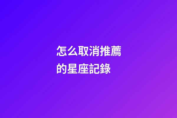 怎么取消推薦的星座記錄-第1張-星座運勢-玄機派
