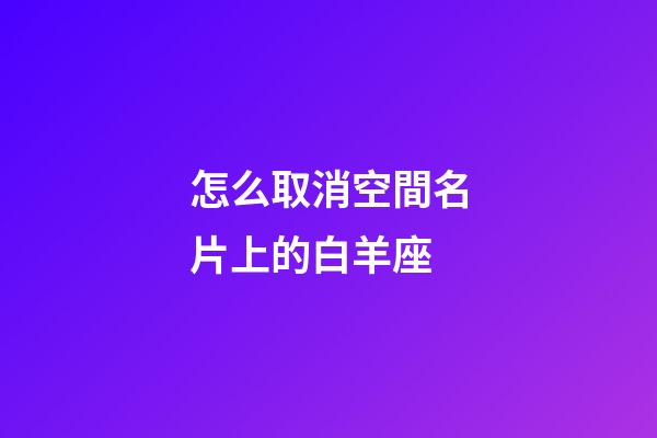 怎么取消空間名片上的白羊座-第1張-星座運勢-玄機派