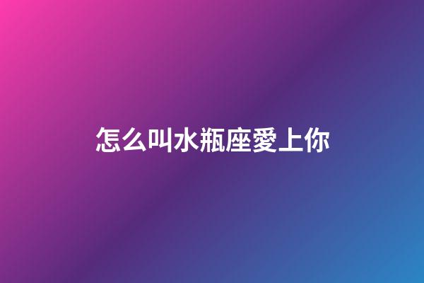 怎么叫水瓶座愛上你-第1張-星座運勢-玄機派