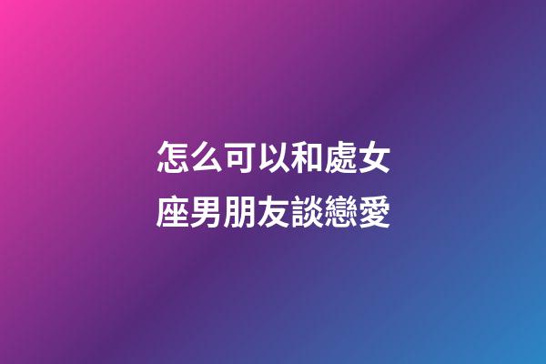 怎么可以和處女座男朋友談戀愛-第1張-星座運勢-玄機派