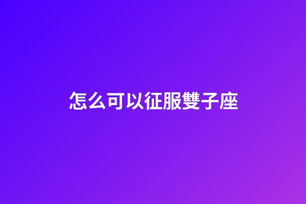 怎么可以征服雙子座-第1張-星座運勢-玄機派