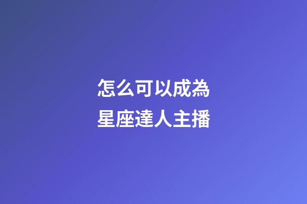 怎么可以成為星座達人主播-第1張-星座運勢-玄機派