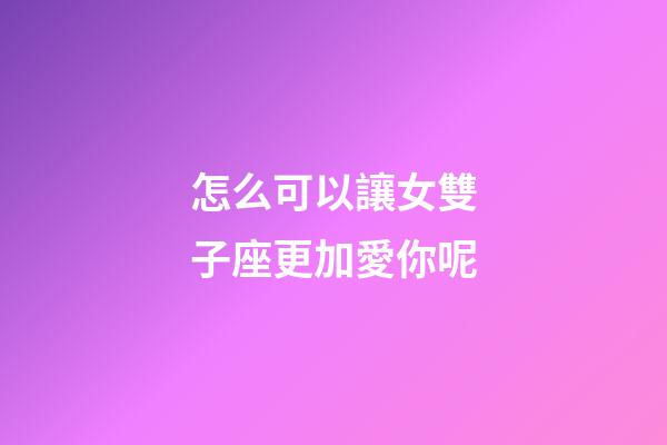 怎么可以讓女雙子座更加愛你呢-第1張-星座運勢-玄機派