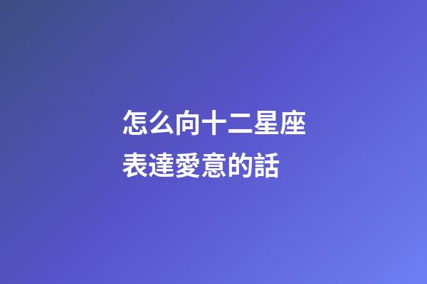 怎么向十二星座表達愛意的話-第1張-星座運勢-玄機派