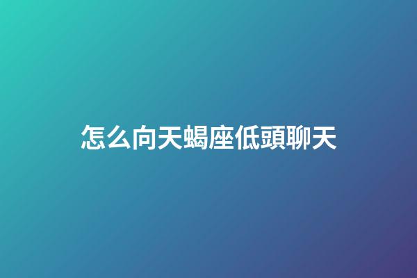 怎么向天蝎座低頭聊天-第1張-星座運(yùn)勢(shì)-玄機(jī)派