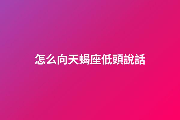 怎么向天蝎座低頭說話-第1張-星座運勢-玄機派