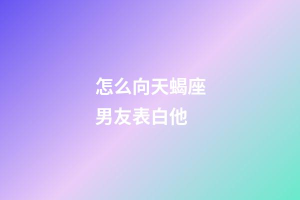 怎么向天蝎座男友表白他-第1張-星座運(yùn)勢-玄機(jī)派