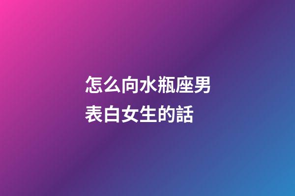 怎么向水瓶座男表白女生的話-第1張-星座運勢-玄機派