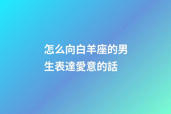 怎么向白羊座的男生表達愛意的話-第1張-星座運勢-玄機派