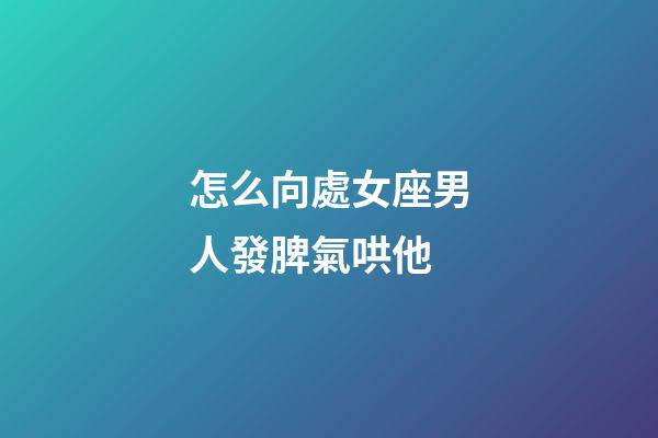 怎么向處女座男人發脾氣哄他-第1張-星座運勢-玄機派