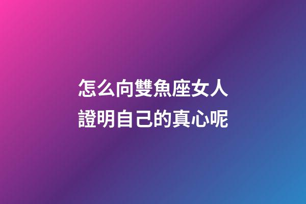 怎么向雙魚座女人證明自己的真心呢-第1張-星座運勢-玄機派