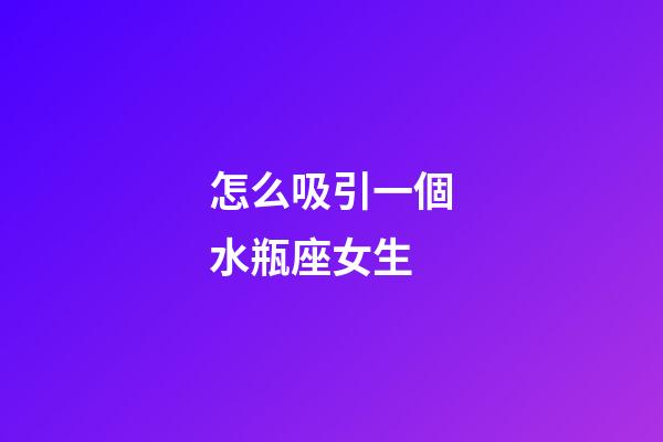 怎么吸引一個水瓶座女生-第1張-星座運勢-玄機派