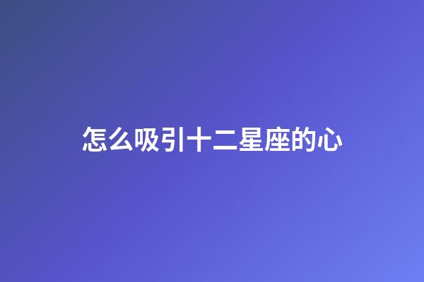 怎么吸引十二星座的心-第1張-星座運勢-玄機派